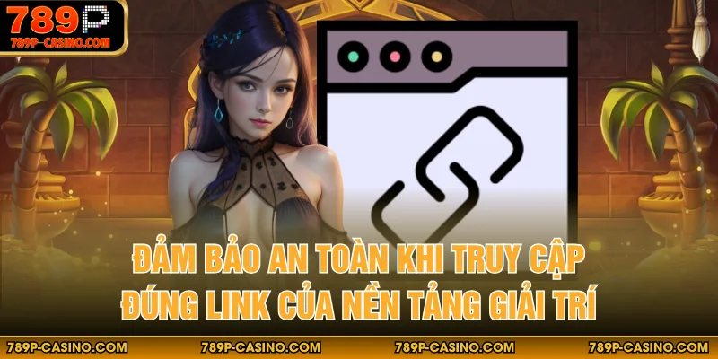 Đảm bảo an toàn khi truy cập đúng link của nền tảng giải trí