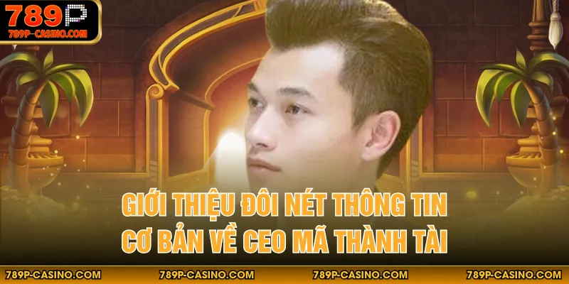 Giới thiệu đôi nét thông tin cơ bản về CEO Mã Thành Tài