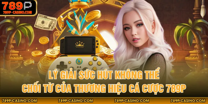 Lý giải sức hút không thể chối từ của thương hiệu cá cược 789P