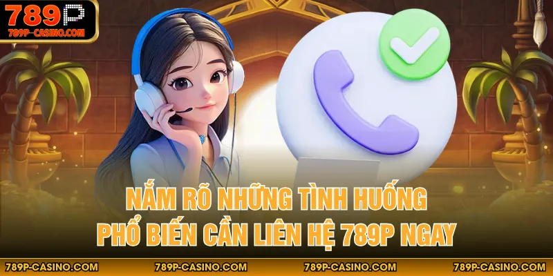 Nắm rõ những tình huống phổ biến cần liên hệ 789P ngay