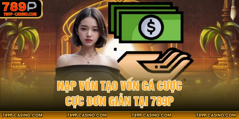 Nạp vốn tạo vốn cá cược cực đơn giản tại 789P