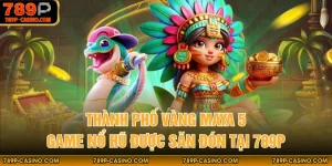 Thành Phố Vàng Maya 5 - Game Nổ Hũ Được Săn Đón Tại 789P