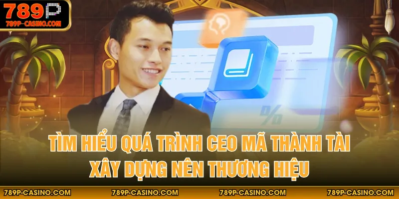 Tìm hiểu quá trình CEO Mã Thành Tài xây dựng nên thương hiệu