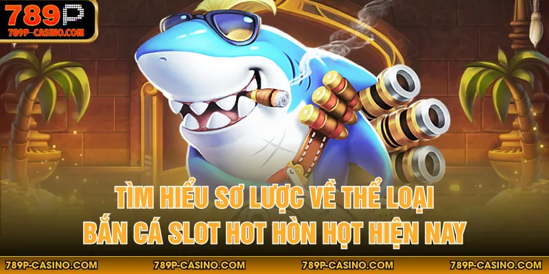 Tìm hiểu sơ lược về thể loại bắn cá slot hot hòn họt hiện nay